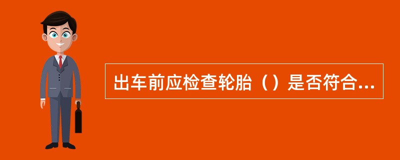 出车前应检查轮胎（）是否符合规定及轮胎螺栓紧固情况。是否符合规定。