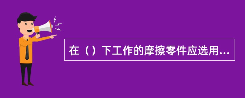 在（）下工作的摩擦零件应选用高黏度的润滑油