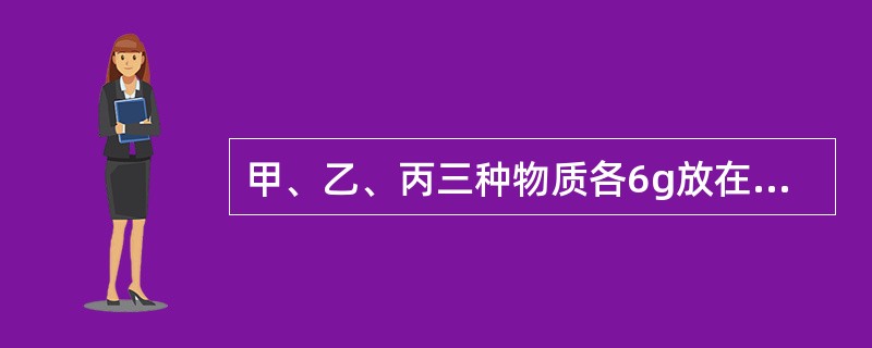 甲、乙、丙三种物质各6g放在密闭的容器中，充分反应后测得容器内只剩甲、乙两种物质