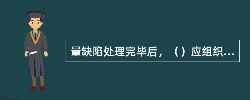 量缺陷处理完毕后，（）应组织有关人员，对处理结果进行严格的检查和验收。