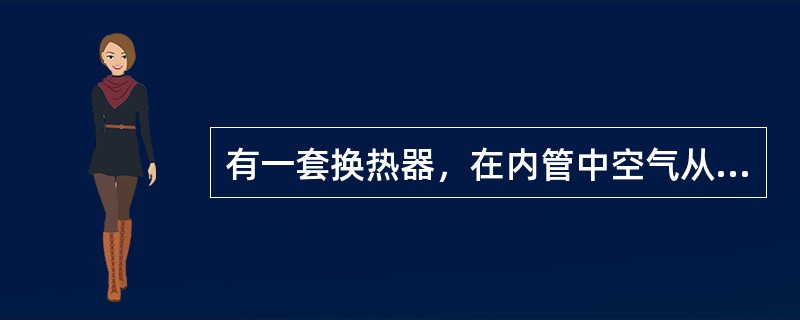 有一套换热器，在内管中空气从20℃倍加热到50℃，环隙中用120℃的水蒸气冷凝，