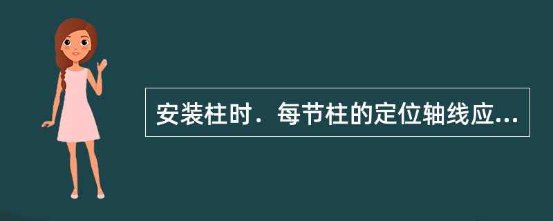 安装柱时．每节柱的定位轴线应从下层柱的轴线引上（）