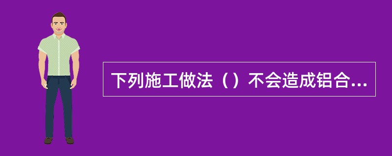 下列施工做法（）不会造成铝合金窗安装质量通病。