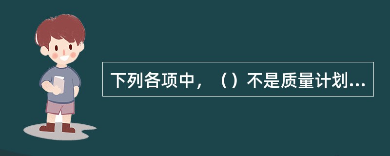 下列各项中，（）不是质量计划中必须包括的内容。