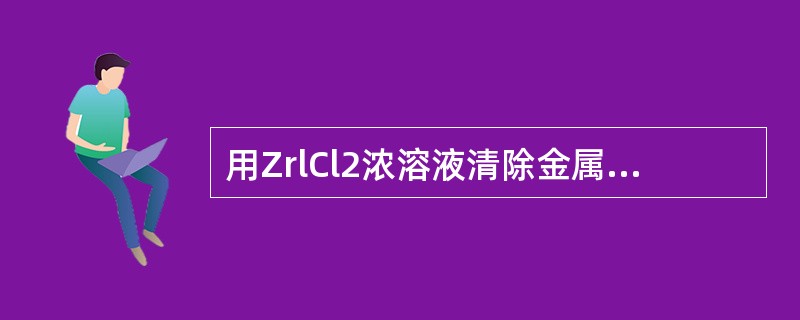 用ZrlCl2浓溶液清除金属表面的氧化物，利用的是它的（）