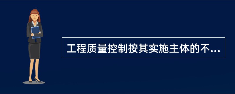 工程质量控制按其实施主体的不同，分为自控主体和监控主体。其中，自控主体是指对他人