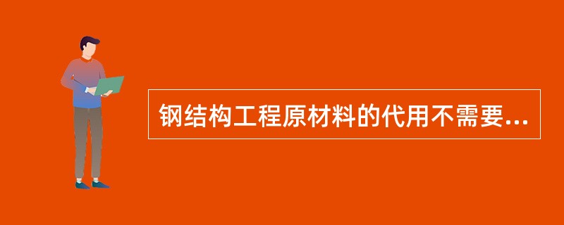 钢结构工程原材料的代用不需要征得设计者的认可（）