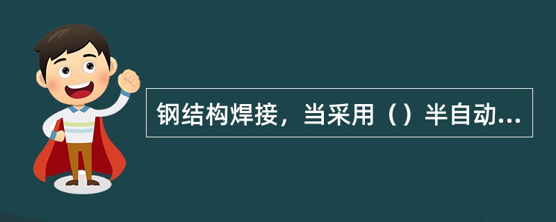 钢结构焊接，当采用（）半自动气体保护焊时，环境风速大于2m/s时原则上应停止焊接