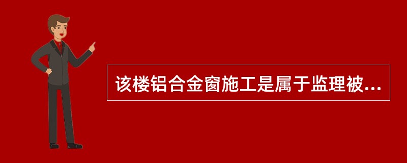 该楼铝合金窗施工是属于监理被委托的工程范围，发现施工质量有问题时，监理有权下停工