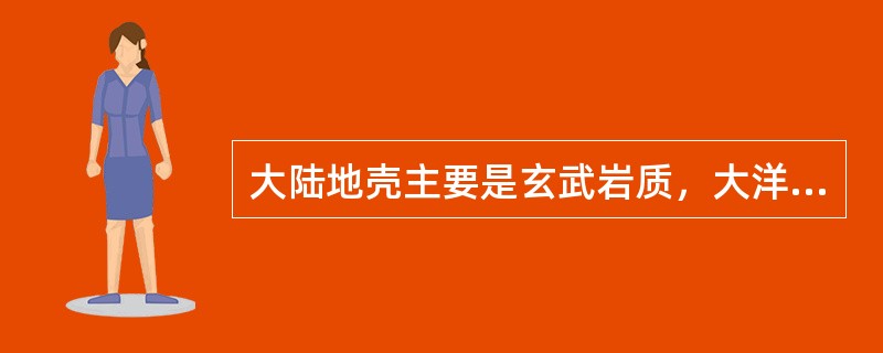 大陆地壳主要是玄武岩质，大洋地壳主要是花岗岩质的。