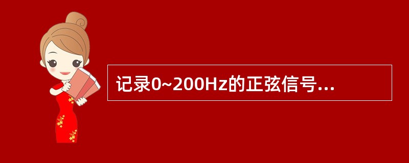 记录0~200Hz的正弦信号，宜采用固有频率为（）Hz的振动子较合适。