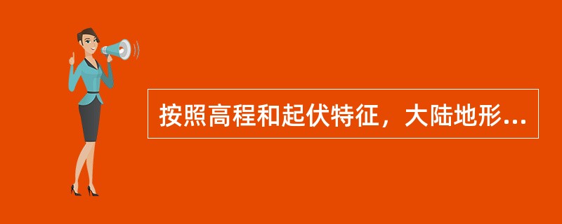 按照高程和起伏特征，大陆地形可分为（）种类型；根据海底地形的总特征，海底地形可分