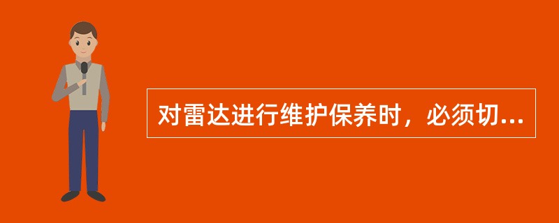 对雷达进行维护保养时，必须切断其总电源