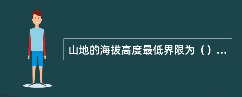 山地的海拔高度最低界限为（）；平原的最高海拔界限为（）。