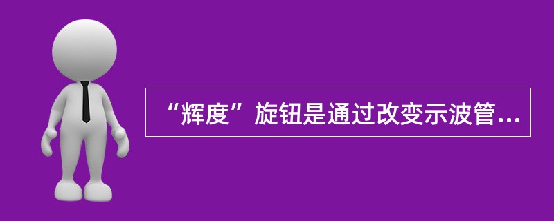 “辉度”旋钮是通过改变示波管栅极电压来控制扫描线亮度的。