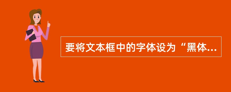 要将文本框中的字体设为“黑体”，可设置（）的属性为“黑体”。