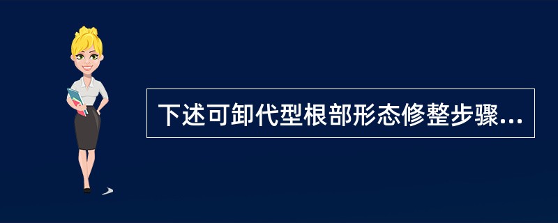 下述可卸代型根部形态修整步骤中，哪一项是正确的（）