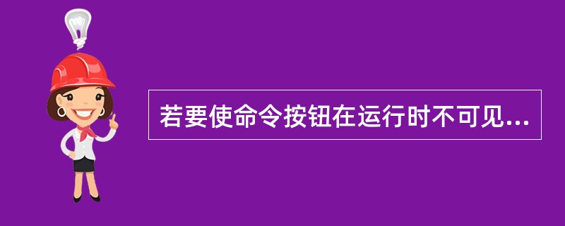 若要使命令按钮在运行时不可见，可通过设置（）属性的值为False来实现。