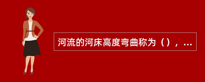 河流的河床高度弯曲称为（），河流的侵蚀作用方式以（）作用为主。