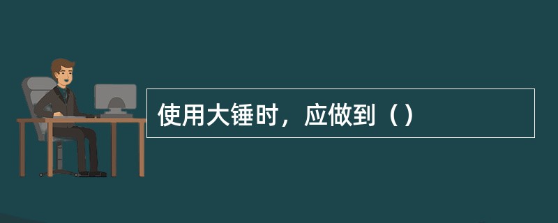 使用大锤时，应做到（）