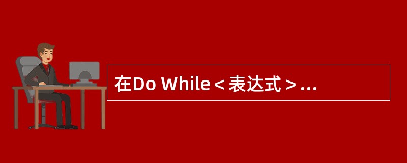 在Do While＜表达式＞......Loop循环中，判断循环表达式与结束循环