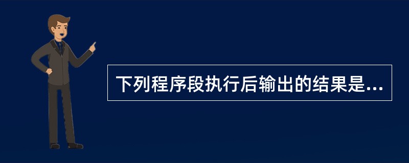 下列程序段执行后输出的结果是（）