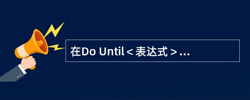 在Do Until＜表达式＞Loop循环中，判断循环表达式与结束循环的关系是（）