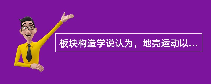 板块构造学说认为，地壳运动以（）为主，（）往往是派生的。