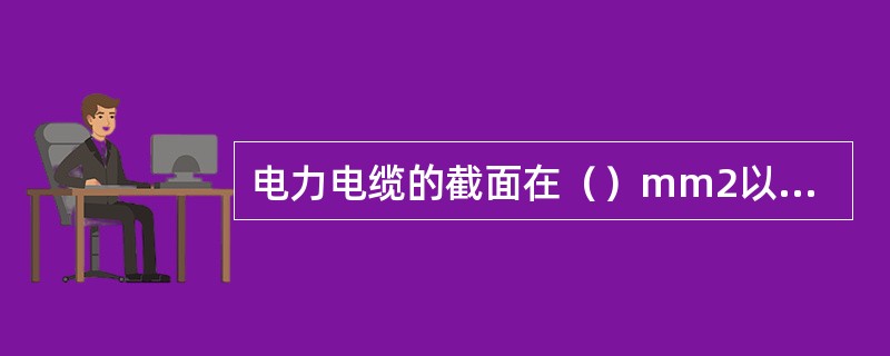 电力电缆的截面在（）mm2以上的线芯，必须用线鼻子或接线管连接。