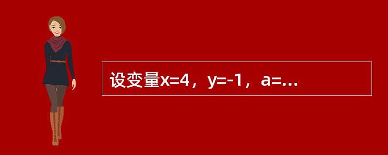 设变量x=4，y=-1，a=7，b=-8，下面表达式（）的值为“假”。