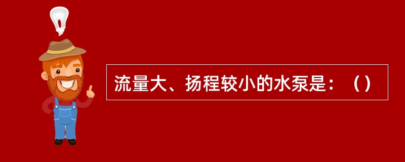 流量大、扬程较小的水泵是：（）