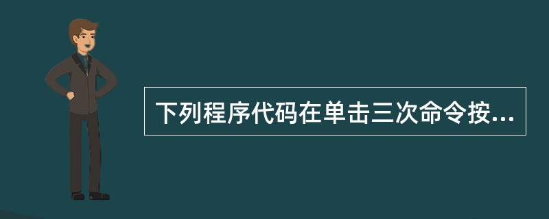 下列程序代码在单击三次命令按钮时的输出结果为（）。
