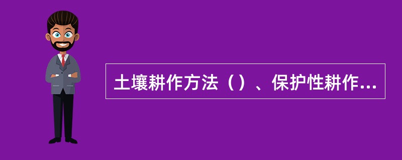 土壤耕作方法（）、保护性耕作法（少耕、免耕、保水耕作、地表灭茬）联合耕作法。