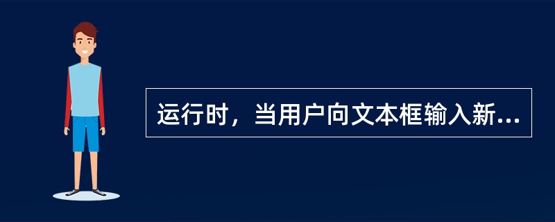 运行时，当用户向文本框输入新的内容，或在程序代码中对文本框的TEXT属性进行赋值