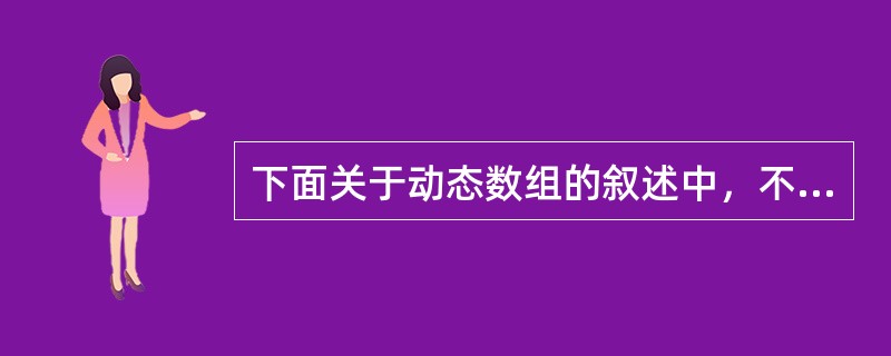 下面关于动态数组的叙述中，不正确的是（）