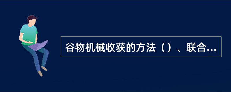 谷物机械收获的方法（）、联合收获法、分段联合收获法。