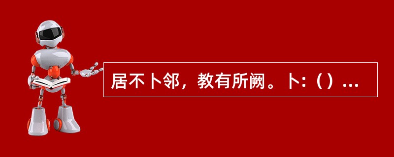 居不卜邻，教有所阙。卜:（）。阙:（）。