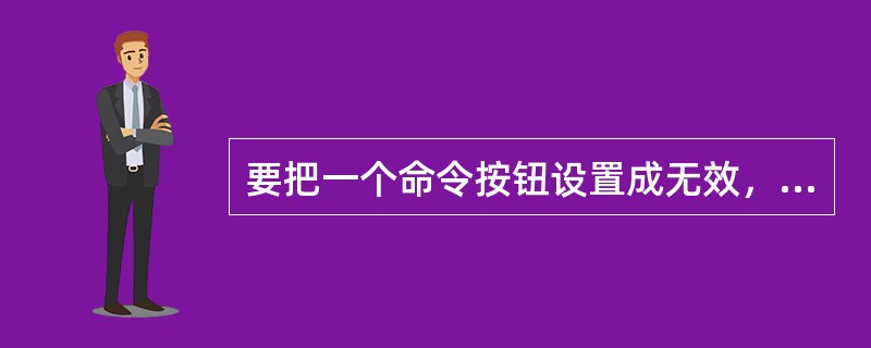 要把一个命令按钮设置成无效,应设置其哪一属性值(). 要把一个命令按钮设置成无效,应设置其哪一属性值().