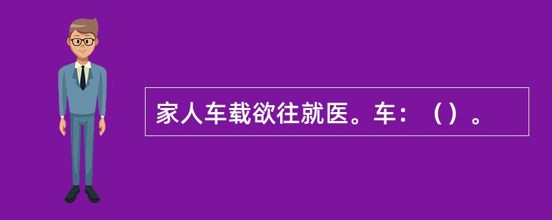 家人车载欲往就医。车：（）。