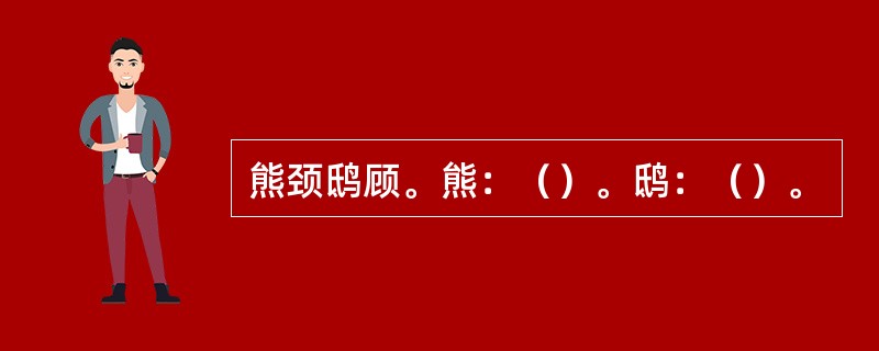 熊颈鸱顾。熊：（）。鸱：（）。