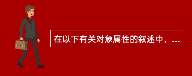 在以下有关对象属性的叙述中，不正确的是（）