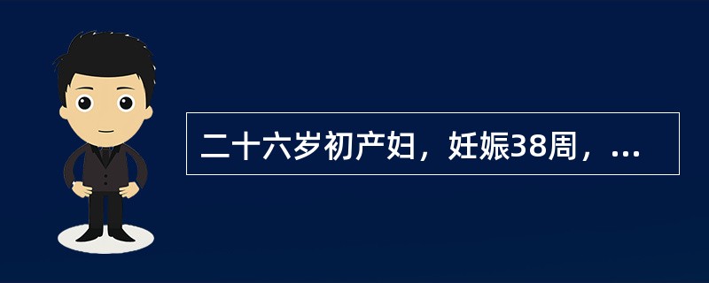 二十六岁初产妇，妊娠38周，枕左前位。阵发性腹痛，宫缩10分钟1次，持续40秒，