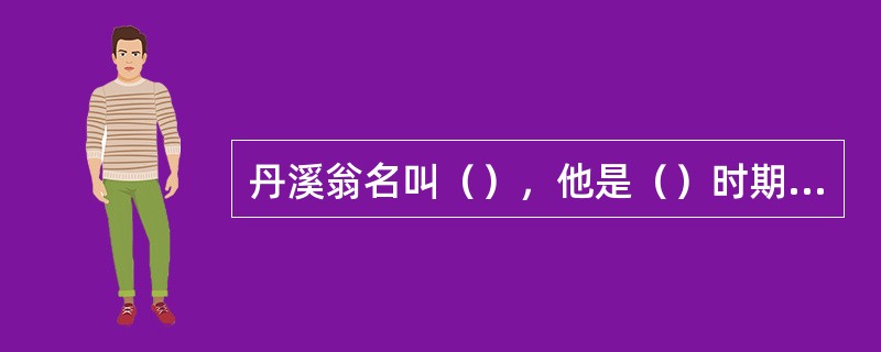 丹溪翁名叫（），他是（）时期的大医家之一，他在武林求教的老师是（）。
