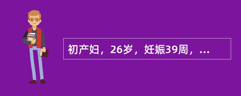 初产妇，26岁，妊娠39周，于早晨6时出现规律腹痛，下午5时宫口开大9cm，自然