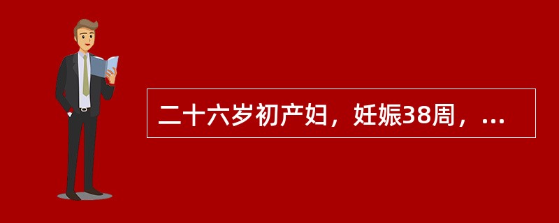 二十六岁初产妇，妊娠38周，规律宫缩7小时，枕右前位，估计胎儿体重2800g，胎