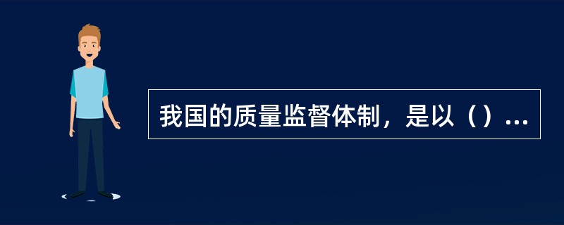 我国的质量监督体制，是以（）为主体，（）、社会监督为补充的质量监督体制。