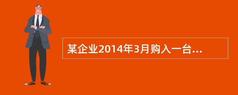 某企业2014年3月购入一台设备拟投入4月份的生产中，根据企业会计准则及其相关规