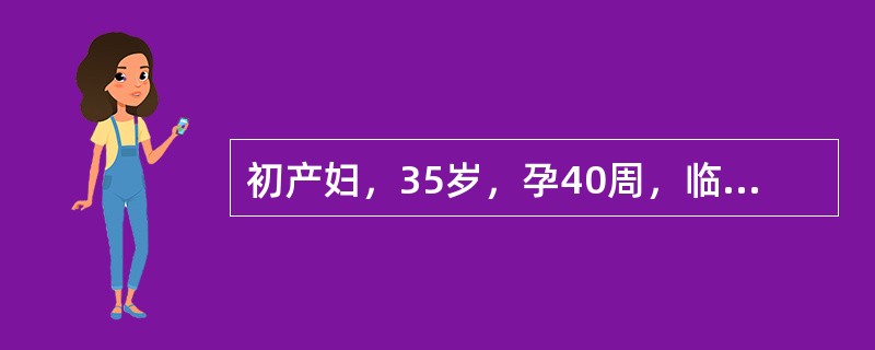 初产妇，35岁，孕40周，临产10小时，检查：胎心124次／分，ROA，宫口开4