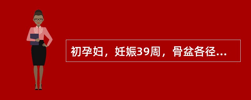 初孕妇，妊娠39周，骨盆各径线为：对角径13cm，坐骨棘间径9.5cm，坐骨结节