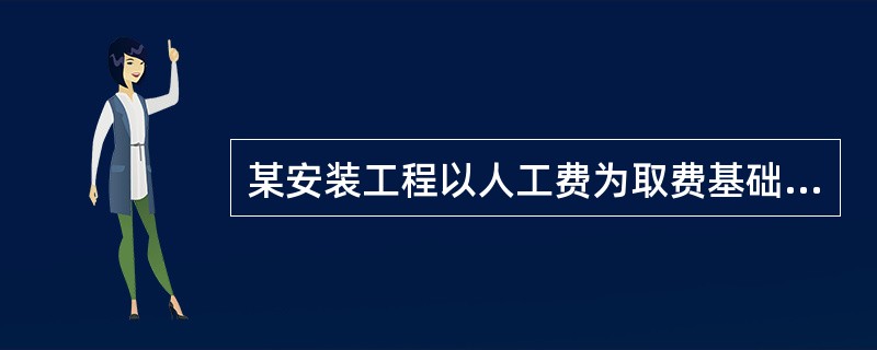 某安装工程以人工费为取费基础计算建筑安装工程造价。已知该工程直接工程费为50万元